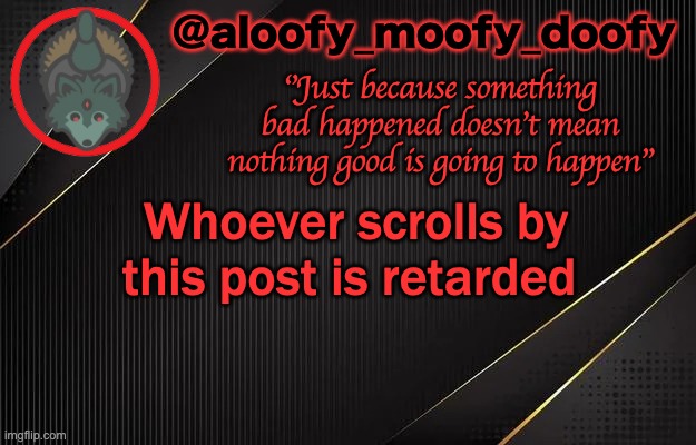aloofy_moofy_doofy template | Whoever scrolls by this post is retarded | image tagged in aloofy_moofy_doofy template | made w/ Imgflip meme maker