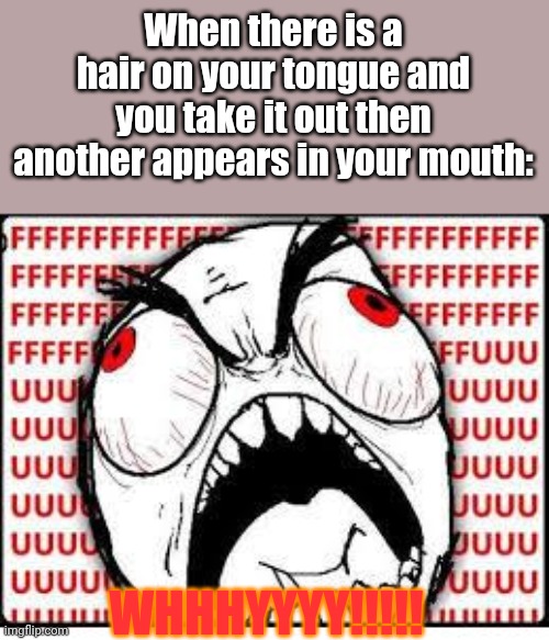 I hate when this happens | When there is a hair on your tongue and you take it out then another appears in your mouth:; WHHHYYYY!!!!! | image tagged in fuuuuuuu | made w/ Imgflip meme maker
