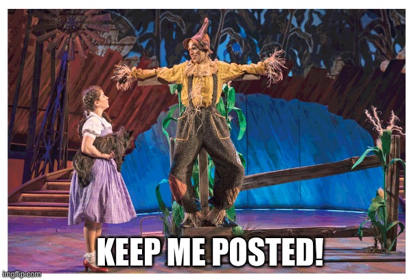 Keep Me Posted |  KEEP ME POSTED! | image tagged in dorothy,wizard of oz scarecrow,bad pun,wizard of oz | made w/ Imgflip meme maker