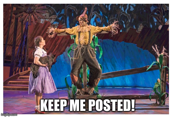 Keep Me Posted | KEEP ME POSTED! | image tagged in dorothy,wizard of oz scarecrow,bad pun,wizard of oz | made w/ Imgflip meme maker