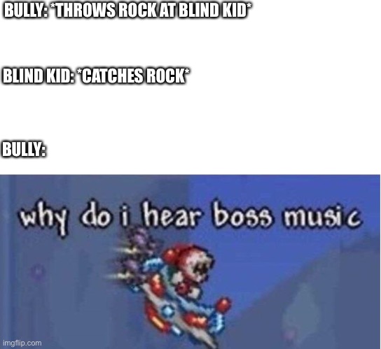 why do i hear boss music | BULLY: *THROWS ROCK AT BLIND KID*; BLIND KID: *CATCHES ROCK*; BULLY: | image tagged in why do i hear boss music | made w/ Imgflip meme maker