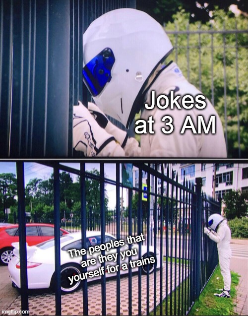 Works at 3 AM! | Jokes at 3 AM; The peoples that are they you yourself for a trains | image tagged in stig | made w/ Imgflip meme maker
