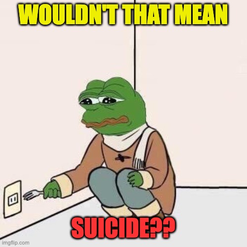 Sad Pepe Suicide | WOULDN'T THAT MEAN SUICIDE?? | image tagged in sad pepe suicide | made w/ Imgflip meme maker