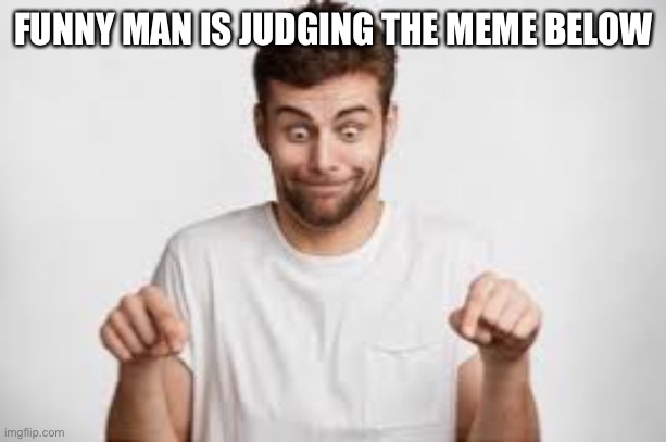 FUNNY MAN IS JUDGING THE MEME BELOW | made w/ Imgflip meme maker