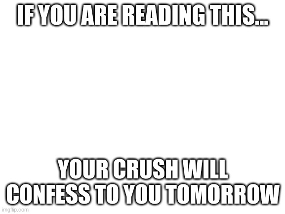 Blank White Template | IF YOU ARE READING THIS... YOUR CRUSH WILL CONFESS TO YOU TOMORROW | image tagged in blank white template | made w/ Imgflip meme maker