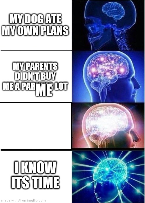Wtf ai | MY DOG ATE MY OWN PLANS; MY PARENTS DIDN'T BUY ME A PARKING LOT; ME; I KNOW ITS TIME | image tagged in memes,expanding brain | made w/ Imgflip meme maker