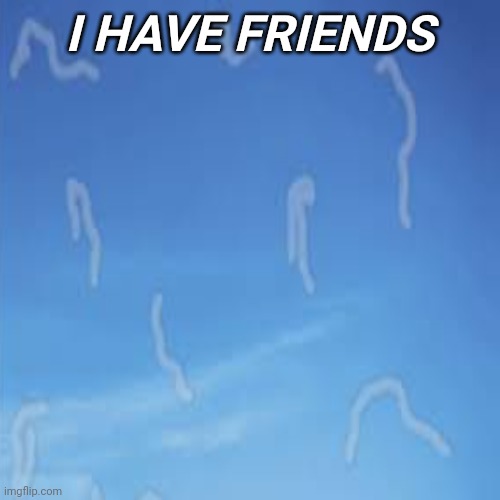 I have friends |  I HAVE FRIENDS | image tagged in friends | made w/ Imgflip meme maker