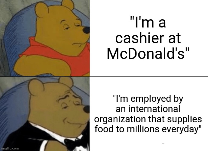 Tuxedo Winnie The Pooh | "I'm a cashier at McDonald's"; "I'm employed by an international organization that supplies food to millions everyday" | image tagged in memes,tuxedo winnie the pooh,mcdonald's meme,funny,poggers | made w/ Imgflip meme maker