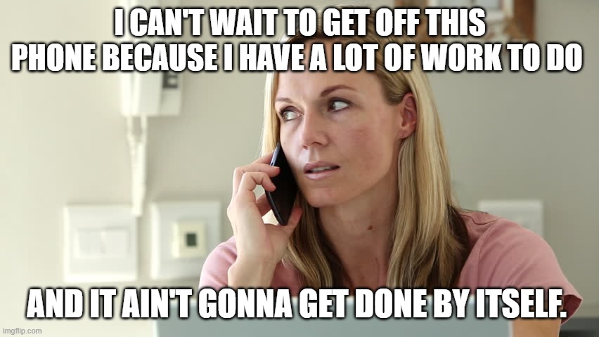Busy | I CAN'T WAIT TO GET OFF THIS PHONE BECAUSE I HAVE A LOT OF WORK TO DO; AND IT AIN'T GONNA GET DONE BY ITSELF. | image tagged in angry office employee | made w/ Imgflip meme maker