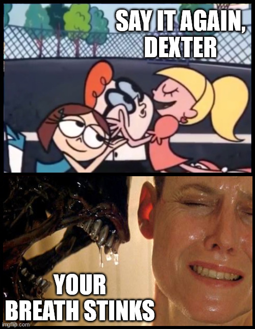 Say it Again, Dexter |  SAY IT AGAIN,
DEXTER; YOUR BREATH STINKS | image tagged in memes,say it again dexter,alien,sigourney weaver,bad breath,aint nobody got time for that | made w/ Imgflip meme maker