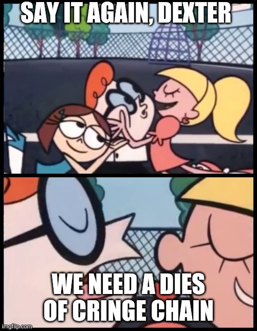 Say it Again, Dexter Meme | SAY IT AGAIN, DEXTER; WE NEED A DIES OF CRINGE CHAIN | image tagged in memes,say it again dexter | made w/ Imgflip meme maker