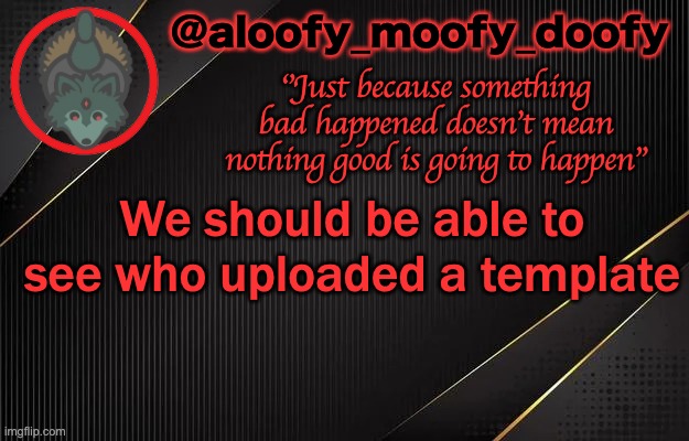 aloofy_moofy_doofy template | We should be able to see who uploaded a template | image tagged in aloofy_moofy_doofy template | made w/ Imgflip meme maker