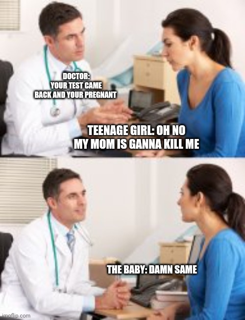 Wham bam no more baby ma'am | DOCTOR: YOUR TEST CAME BACK AND YOUR PREGNANT; TEENAGE GIRL: OH NO MY MOM IS GANNA KILL ME; THE BABY: DAMN SAME | image tagged in wheeze,oh wow are you actually reading these tags | made w/ Imgflip meme maker