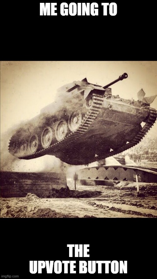 Tanks away | ME GOING TO THE UPVOTE BUTTON | image tagged in tanks away | made w/ Imgflip meme maker