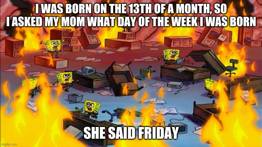 that explains some things | I WAS BORN ON THE 13TH OF A MONTH, SO I ASKED MY MOM WHAT DAY OF THE WEEK I WAS BORN; SHE SAID FRIDAY | image tagged in spongebobs panicking,friday the 13th | made w/ Imgflip meme maker