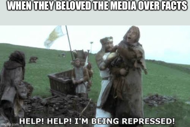 Help! Help! I’m being repressed! | WHEN THEY BELOVED THE MEDIA OVER FACTS | image tagged in help help i m being repressed | made w/ Imgflip meme maker