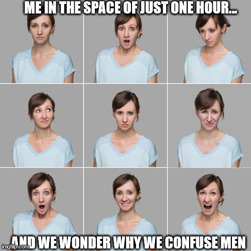 Moods | ME IN THE SPACE OF JUST ONE HOUR... AND WE WONDER WHY WE CONFUSE MEN | image tagged in women,periods,moody | made w/ Imgflip meme maker