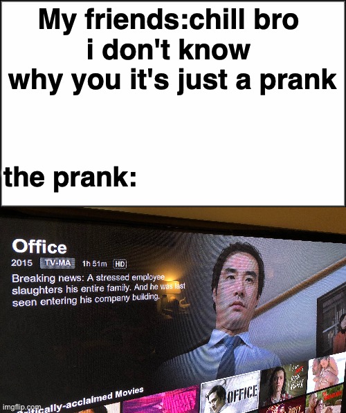 My friends:chill bro 
i don't know 
why you it's just a prank; the prank: | image tagged in plain white | made w/ Imgflip meme maker