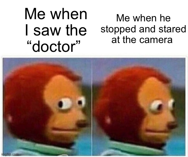 Monkey Puppet Meme | Me when he stopped and stared at the camera; Me when I saw the “doctor” | image tagged in memes,monkey puppet,MatthiasSubmissions | made w/ Imgflip meme maker