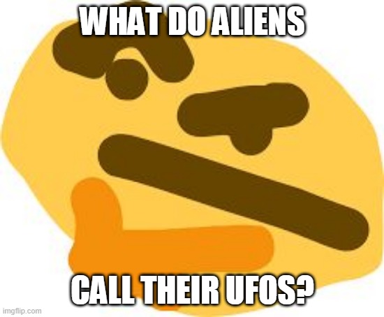 Thonk | WHAT DO ALIENS; CALL THEIR UFOS? | image tagged in thonk | made w/ Imgflip meme maker