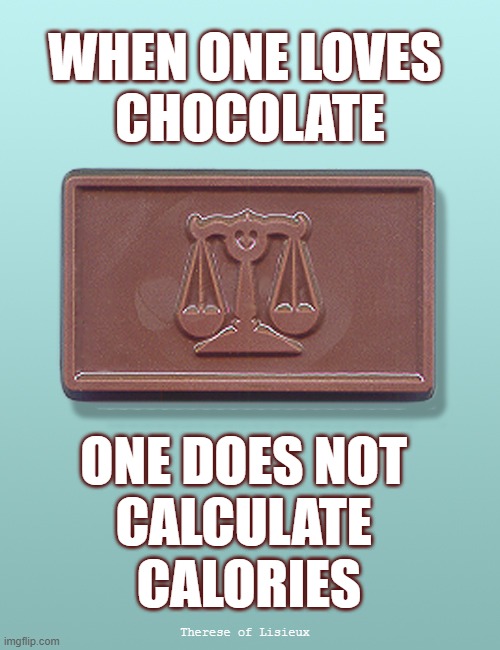 The scales of justice don't lie | WHEN ONE LOVES 
CHOCOLATE; ONE DOES NOT 
CALCULATE 
CALORIES; Therese of Lisieux | image tagged in chocolate,calories,diet | made w/ Imgflip meme maker