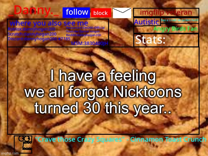 _Danny._ Cinnamon Toast Crunch announcement template | I have a feeling we all forgot Nicktoons turned 30 this year.. | image tagged in _danny _ cinnamon toast crunch announcement template | made w/ Imgflip meme maker