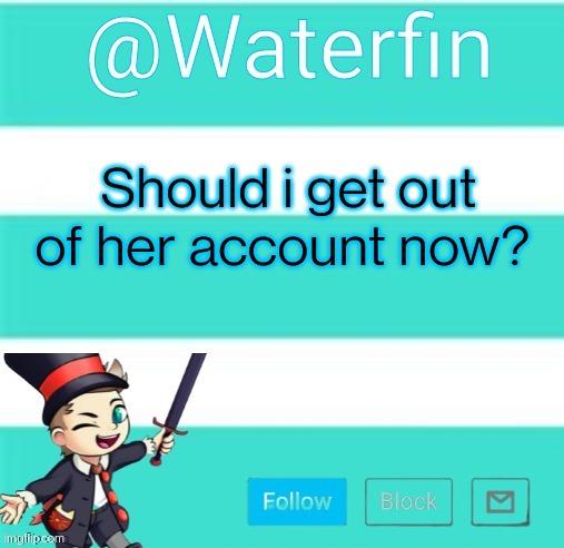 Waterfins Template | Should i get out of her account now? | image tagged in waterfins template | made w/ Imgflip meme maker