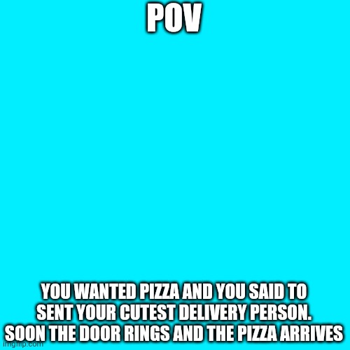 Send your cutest delivery person, as you wish | POV; YOU WANTED PIZZA AND YOU SAID TO SENT YOUR CUTEST DELIVERY PERSON. SOON THE DOOR RINGS AND THE PIZZA ARRIVES | image tagged in memes,blank transparent square,pizza time | made w/ Imgflip meme maker