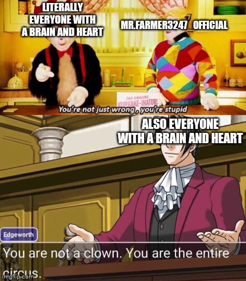 LITERALLY EVERYONE WITH A BRAIN AND HEART MR.FARMER3247_OFFICIAL ALSO EVERYONE WITH A BRAIN AND HEART | image tagged in you're not just wrong you're stupid,you're not a clown you're the entire circus | made w/ Imgflip meme maker