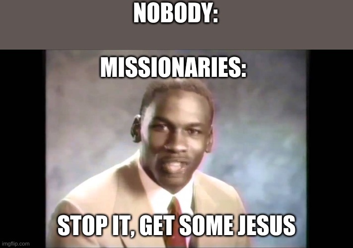 Stop it, get some Jesus |  NOBODY:; MISSIONARIES:; STOP IT, GET SOME JESUS | image tagged in stop it get some help | made w/ Imgflip meme maker
