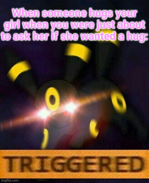 Umbreon triggered | When someone hugs your girl when you were just about to ask her if she wanted a hug: | image tagged in umbreon triggered | made w/ Imgflip meme maker