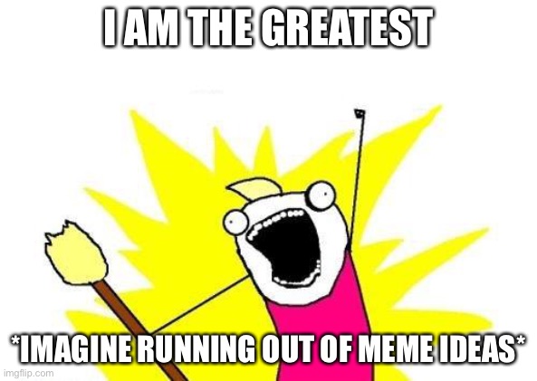 X All The Y Meme | I AM THE GREATEST; *IMAGINE RUNNING OUT OF MEME IDEAS* | image tagged in memes,x all the y | made w/ Imgflip meme maker