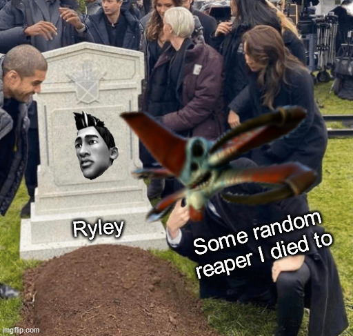 I put a lot of effort into this meme | Some random reaper I died to; Ryley | image tagged in grant gustin over grave | made w/ Imgflip meme maker