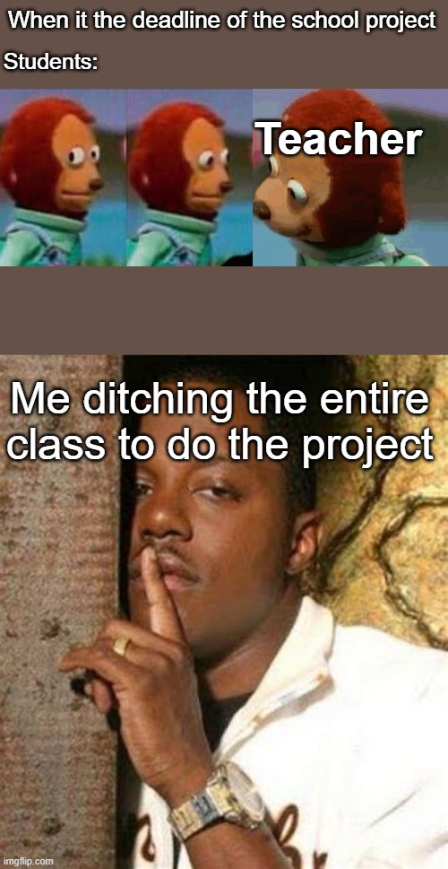 School meme | When it the deadline of the school project; Students:; Teacher; Me ditching the entire class to do the project | image tagged in monkey puppet eyes | made w/ Imgflip meme maker