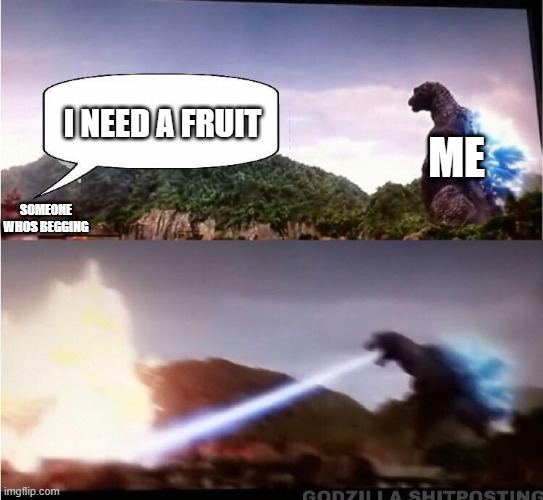 but I- | ME; I NEED A FRUIT; SOMEONE WHOS BEGGING | image tagged in godzilla atomic breath | made w/ Imgflip meme maker