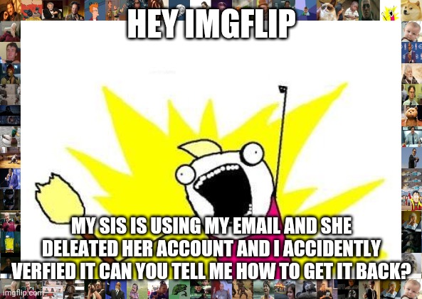 I am so f*cking trigered that it verified it | HEY IMGFLIP; MY SIS IS USING MY EMAIL AND SHE DELEATED HER ACCOUNT AND I ACCIDENTLY VERFIED IT CAN YOU TELL ME HOW TO GET IT BACK? | image tagged in memes,x all the y | made w/ Imgflip meme maker