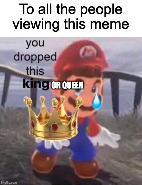 Mario you dropped this king | To all the people viewing this meme; OR QUEEN | image tagged in mario you dropped this king | made w/ Imgflip meme maker