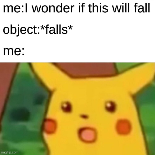 Surprised Pikachu Meme | me:I wonder if this will fall; object:*falls*; me: | image tagged in memes,surprised pikachu | made w/ Imgflip meme maker