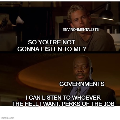 They have all the power don't they? | ENVIRONMENTALISTS; SO YOU'RE NOT GONNA LISTEN TO ME? GOVERNMENTS; I CAN LISTEN TO WHOEVER THE HELL I WANT, PERKS OF THE JOB | image tagged in brian and bilkins | made w/ Imgflip meme maker