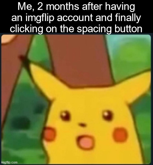 Surprised Pikachu | Me, 2 months after having an imgflip account and finally clicking on the spacing button | image tagged in surprised pikachu | made w/ Imgflip meme maker