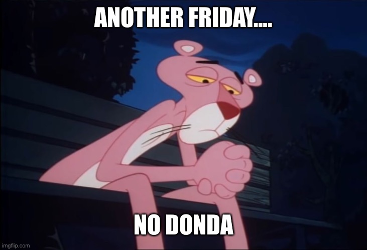 Sad Pink Panther | ANOTHER FRIDAY…. NO DONDA | image tagged in sad pink panther | made w/ Imgflip meme maker