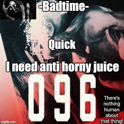 096 temp | Quick; I need anti horny juice | image tagged in 096 temp | made w/ Imgflip meme maker