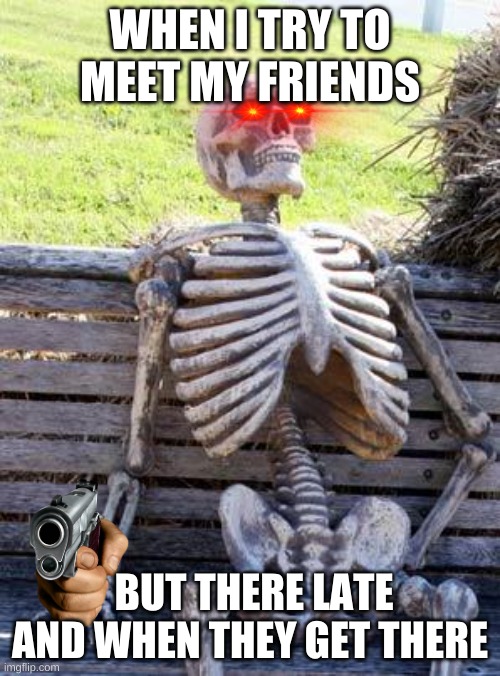 Waiting Skeleton | WHEN I TRY TO MEET MY FRIENDS; BUT THERE LATE AND WHEN THEY GET THERE | image tagged in memes,waiting skeleton | made w/ Imgflip meme maker