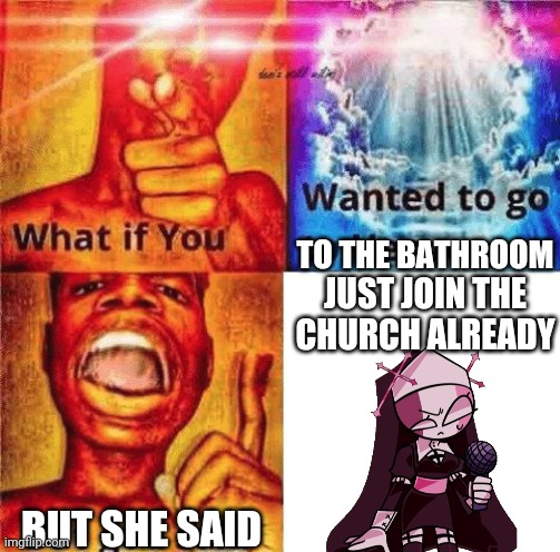 What if you wanted to go to heaven? | TO THE BATHROOM; JUST JOIN THE CHURCH ALREADY; BUT SHE SAID | image tagged in what if you wanted to go to heaven,sarvente,friday night funkin | made w/ Imgflip meme maker
