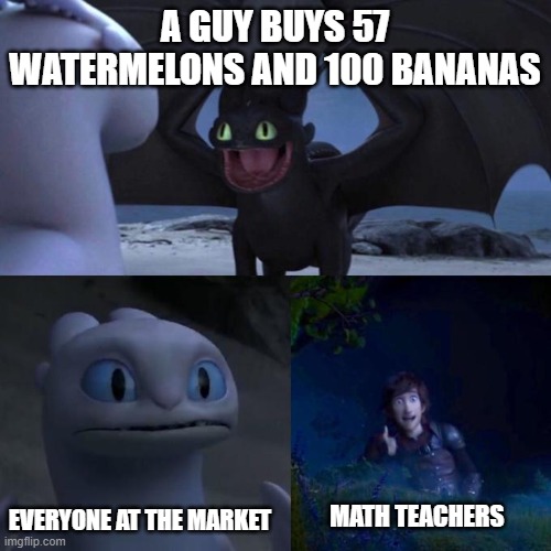 Toothless presents himself | A GUY BUYS 57 WATERMELONS AND 100 BANANAS; EVERYONE AT THE MARKET; MATH TEACHERS | image tagged in toothless presents himself | made w/ Imgflip meme maker
