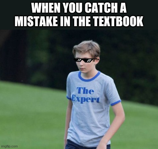 It's true tho... | WHEN YOU CATCH A MISTAKE IN THE TEXTBOOK | image tagged in the expert | made w/ Imgflip meme maker