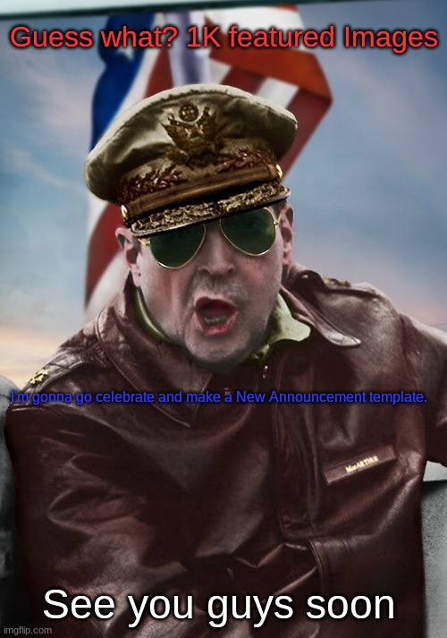 Guess what? 1K featured Images; I'm gonna go celebrate and make a New Announcement template. See you guys soon | image tagged in napoleon's macarthur temp | made w/ Imgflip meme maker