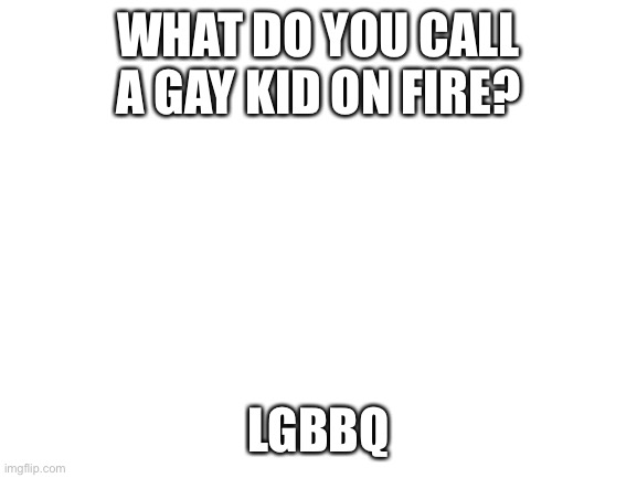 20 upvotes and I will put this into politics with a pic of Biden in the back | WHAT DO YOU CALL A GAY KID ON FIRE? LGBBQ | image tagged in blank white template,20 upvotes and off to politics,jokes,funny | made w/ Imgflip meme maker