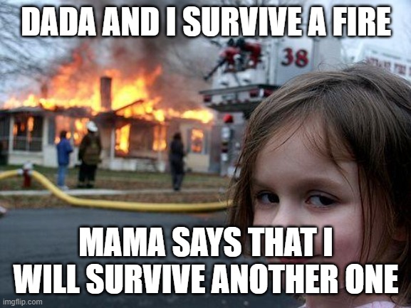 Disaster Girl | DADA AND I SURVIVE A FIRE; MAMA SAYS THAT I WILL SURVIVE ANOTHER ONE | image tagged in memes,disaster girl | made w/ Imgflip meme maker