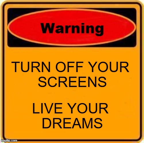 Warning | TURN OFF YOUR 
SCREENS; LIVE YOUR 
DREAMS | image tagged in memes,warning sign,warning,addiction,addict,health | made w/ Imgflip meme maker